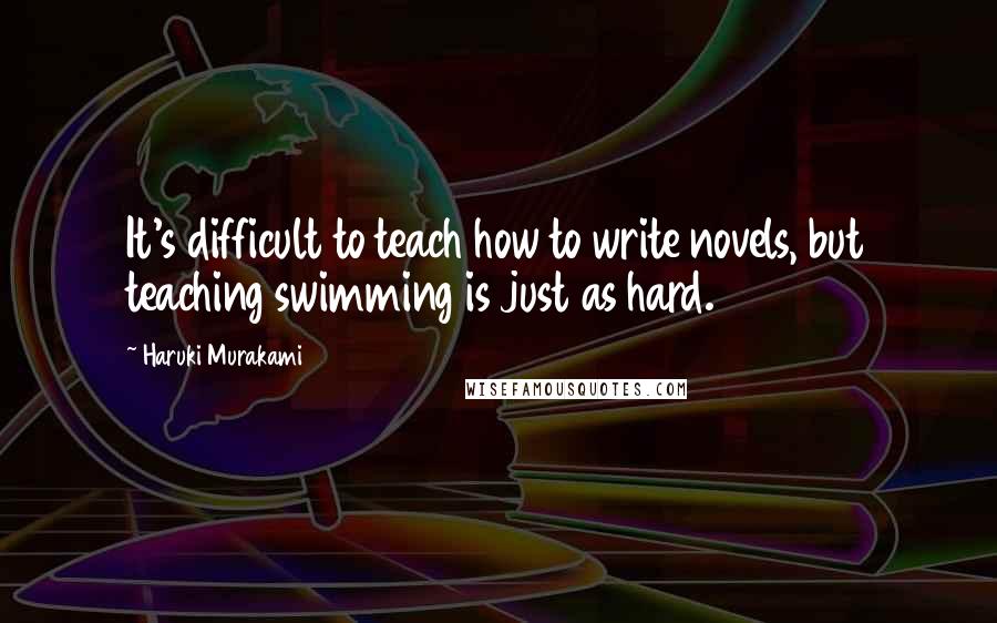 Haruki Murakami Quotes: It's difficult to teach how to write novels, but teaching swimming is just as hard.