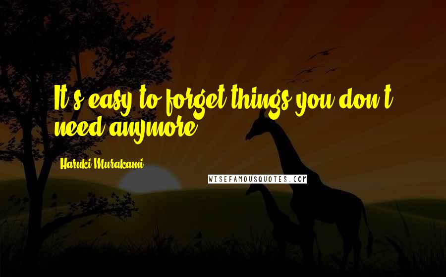 Haruki Murakami Quotes: It's easy to forget things you don't need anymore.