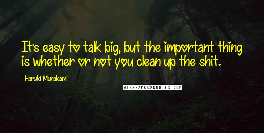 Haruki Murakami Quotes: It's easy to talk big, but the important thing is whether or not you clean up the shit.