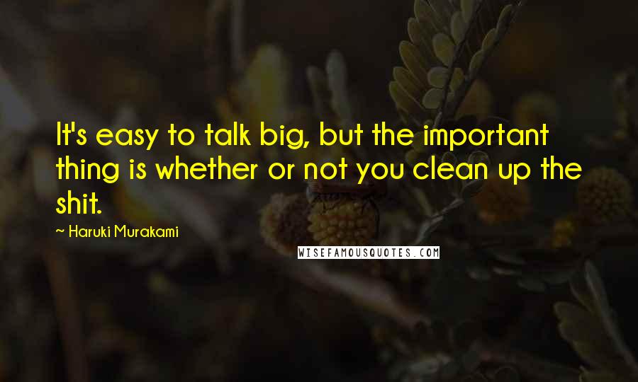 Haruki Murakami Quotes: It's easy to talk big, but the important thing is whether or not you clean up the shit.