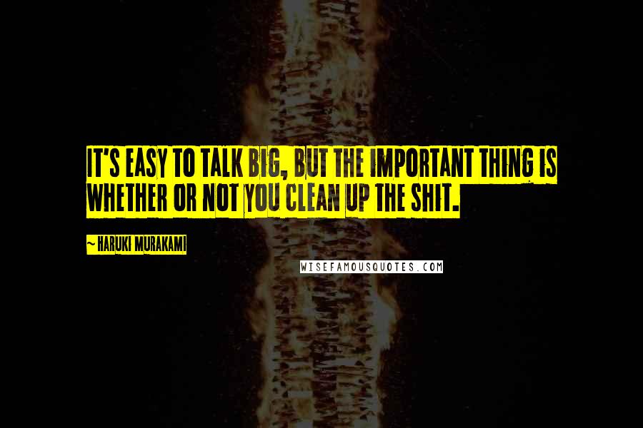 Haruki Murakami Quotes: It's easy to talk big, but the important thing is whether or not you clean up the shit.