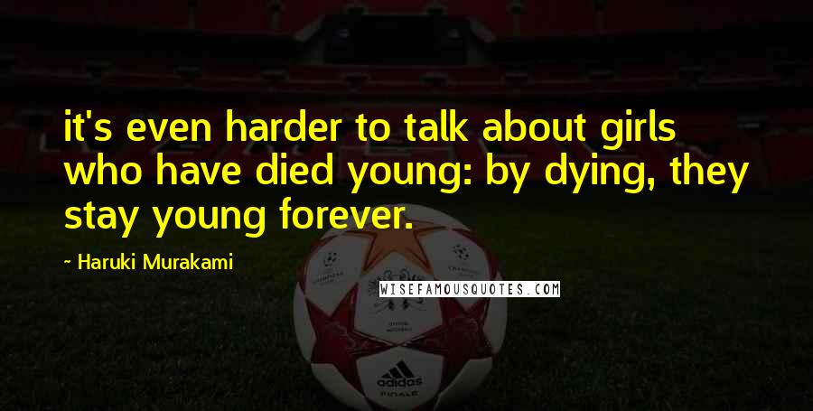 Haruki Murakami Quotes: it's even harder to talk about girls who have died young: by dying, they stay young forever.