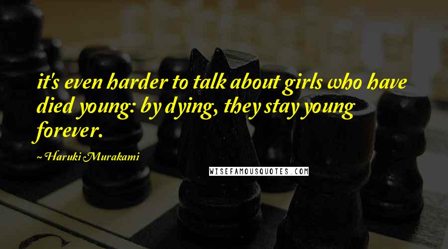 Haruki Murakami Quotes: it's even harder to talk about girls who have died young: by dying, they stay young forever.