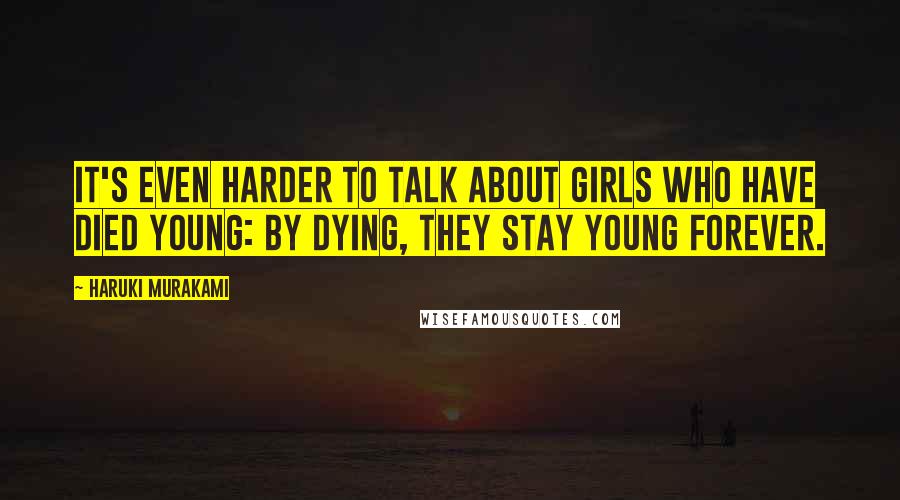Haruki Murakami Quotes: it's even harder to talk about girls who have died young: by dying, they stay young forever.