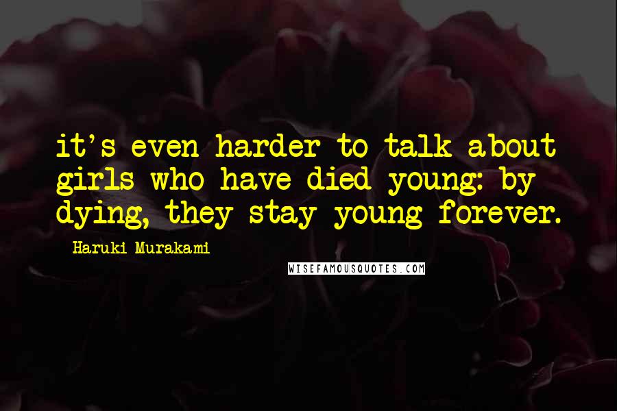 Haruki Murakami Quotes: it's even harder to talk about girls who have died young: by dying, they stay young forever.