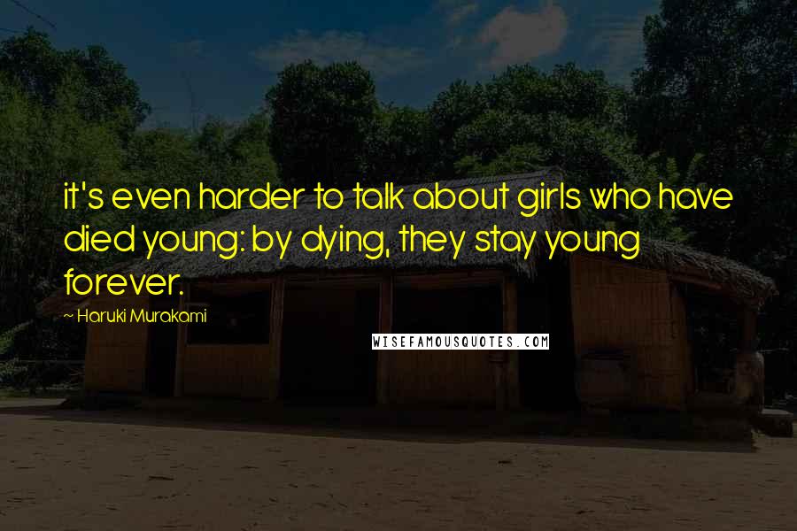 Haruki Murakami Quotes: it's even harder to talk about girls who have died young: by dying, they stay young forever.