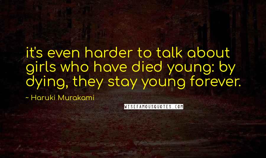 Haruki Murakami Quotes: it's even harder to talk about girls who have died young: by dying, they stay young forever.