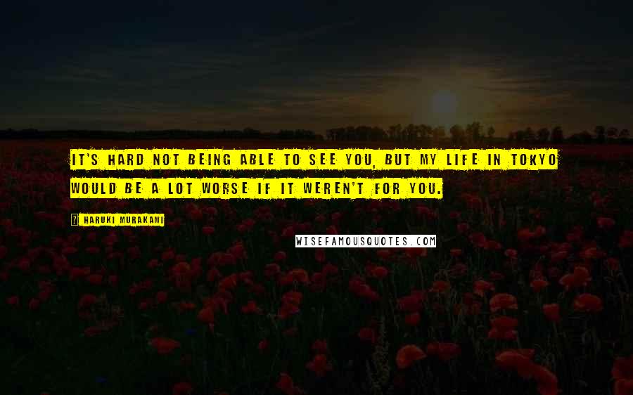 Haruki Murakami Quotes: It's hard not being able to see you, but my life in Tokyo would be a lot worse if it weren't for you.