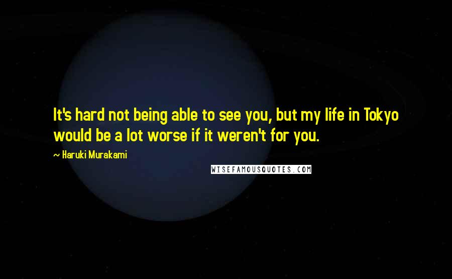 Haruki Murakami Quotes: It's hard not being able to see you, but my life in Tokyo would be a lot worse if it weren't for you.