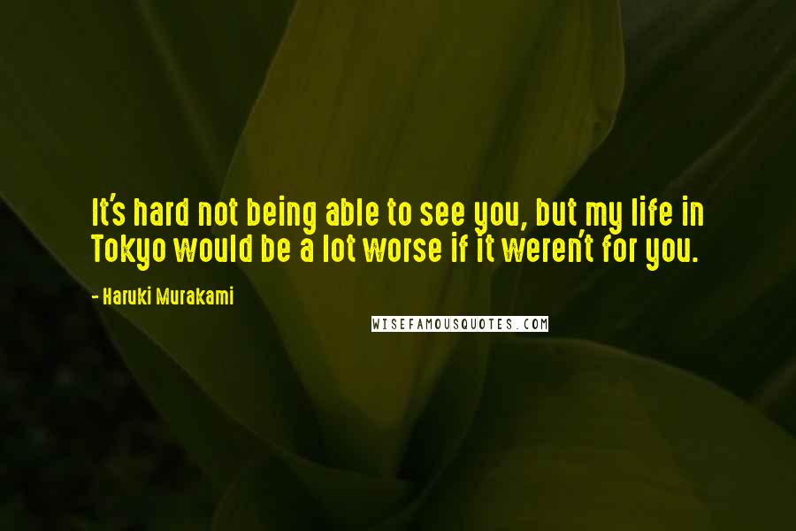 Haruki Murakami Quotes: It's hard not being able to see you, but my life in Tokyo would be a lot worse if it weren't for you.