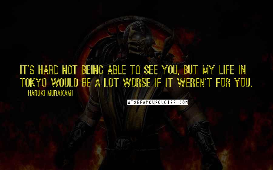 Haruki Murakami Quotes: It's hard not being able to see you, but my life in Tokyo would be a lot worse if it weren't for you.