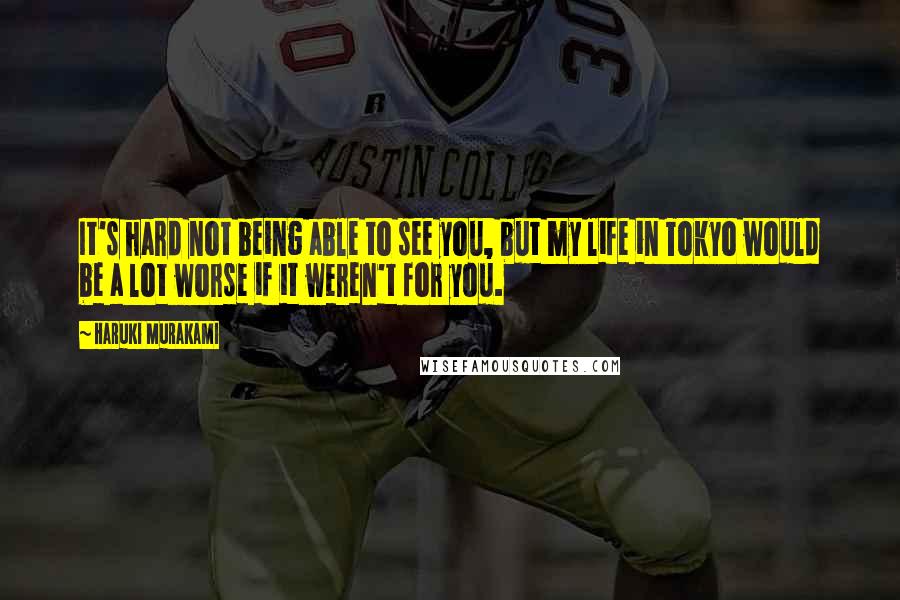 Haruki Murakami Quotes: It's hard not being able to see you, but my life in Tokyo would be a lot worse if it weren't for you.