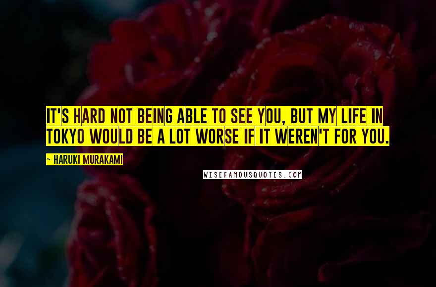 Haruki Murakami Quotes: It's hard not being able to see you, but my life in Tokyo would be a lot worse if it weren't for you.