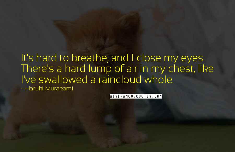 Haruki Murakami Quotes: It's hard to breathe, and I close my eyes. There's a hard lump of air in my chest, like I've swallowed a raincloud whole.