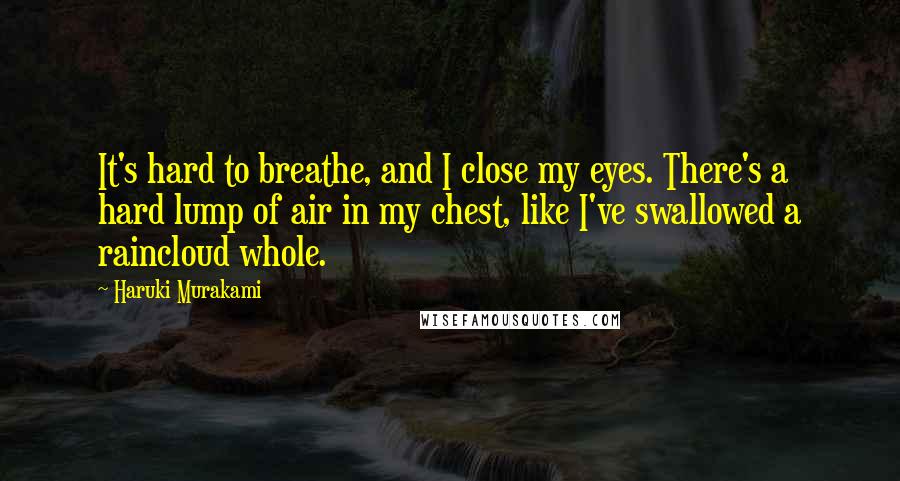 Haruki Murakami Quotes: It's hard to breathe, and I close my eyes. There's a hard lump of air in my chest, like I've swallowed a raincloud whole.