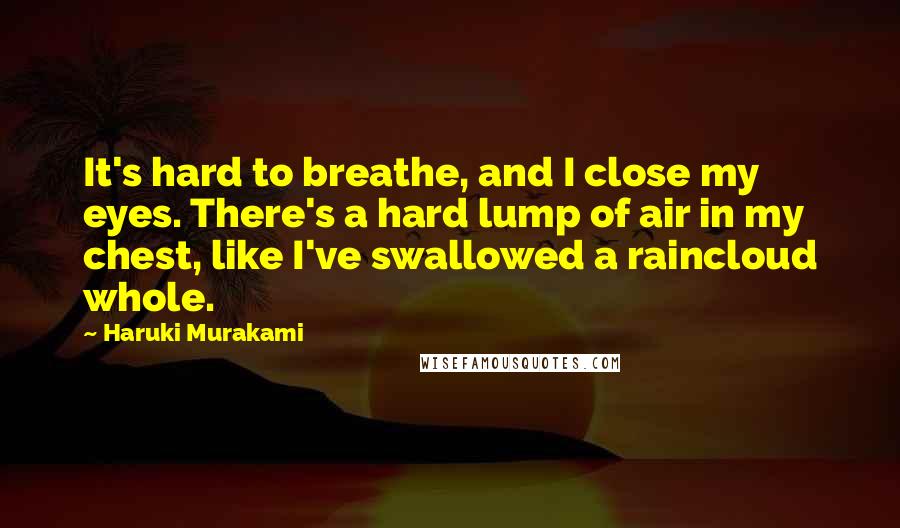 Haruki Murakami Quotes: It's hard to breathe, and I close my eyes. There's a hard lump of air in my chest, like I've swallowed a raincloud whole.