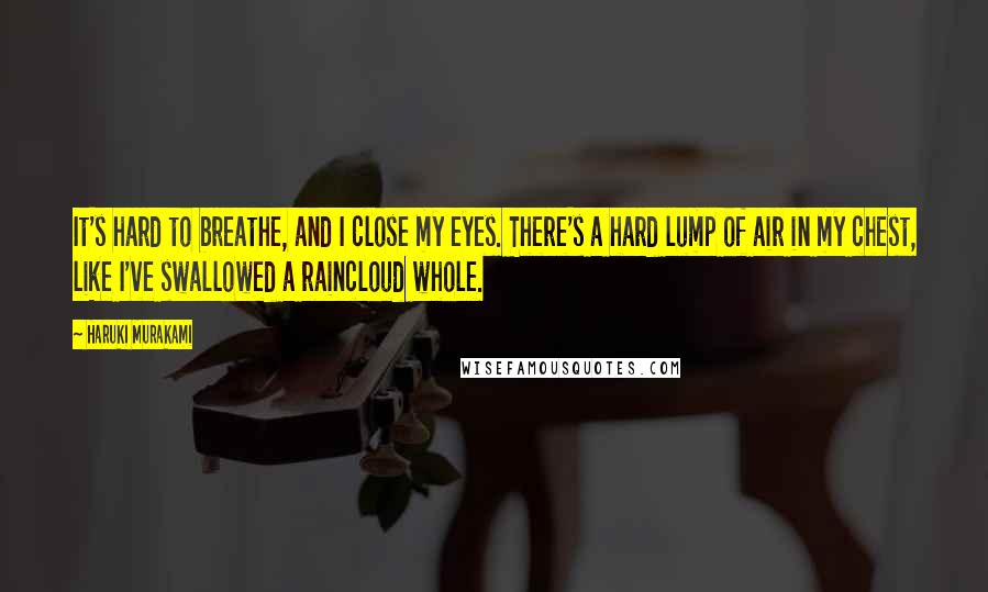 Haruki Murakami Quotes: It's hard to breathe, and I close my eyes. There's a hard lump of air in my chest, like I've swallowed a raincloud whole.