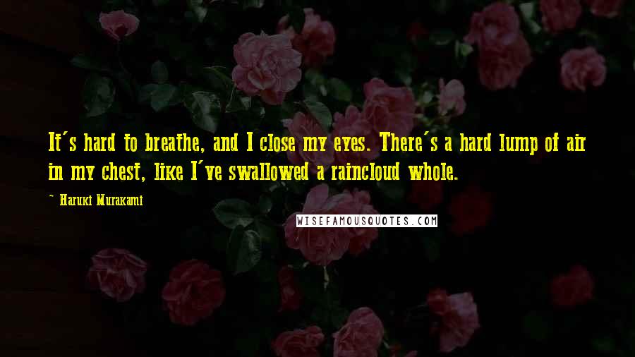 Haruki Murakami Quotes: It's hard to breathe, and I close my eyes. There's a hard lump of air in my chest, like I've swallowed a raincloud whole.
