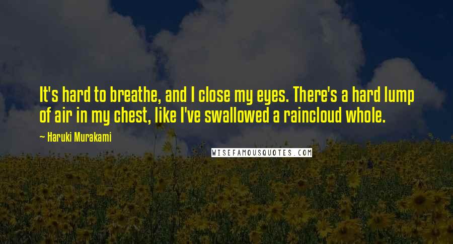 Haruki Murakami Quotes: It's hard to breathe, and I close my eyes. There's a hard lump of air in my chest, like I've swallowed a raincloud whole.