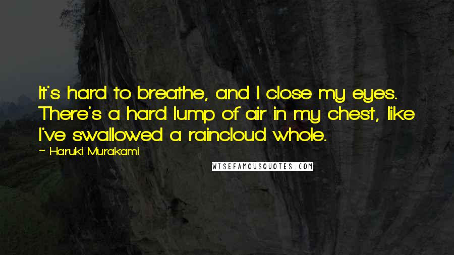 Haruki Murakami Quotes: It's hard to breathe, and I close my eyes. There's a hard lump of air in my chest, like I've swallowed a raincloud whole.