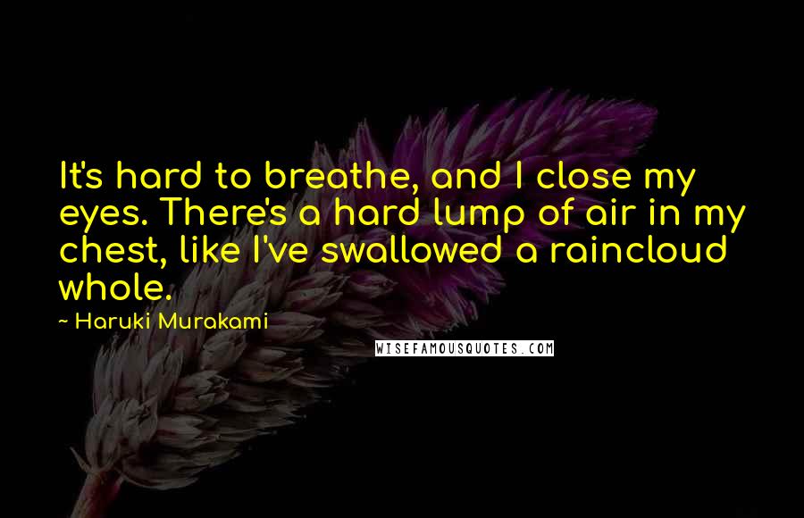 Haruki Murakami Quotes: It's hard to breathe, and I close my eyes. There's a hard lump of air in my chest, like I've swallowed a raincloud whole.