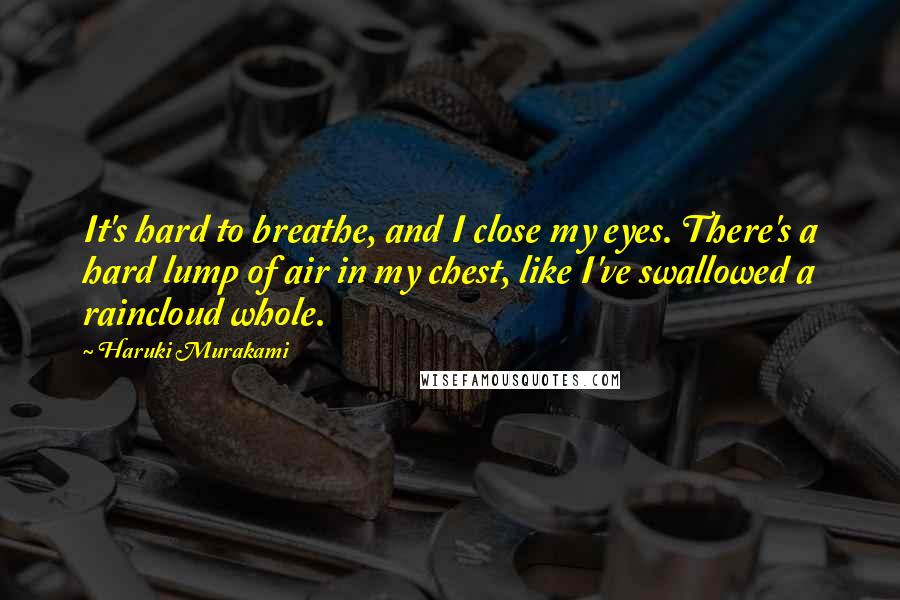 Haruki Murakami Quotes: It's hard to breathe, and I close my eyes. There's a hard lump of air in my chest, like I've swallowed a raincloud whole.