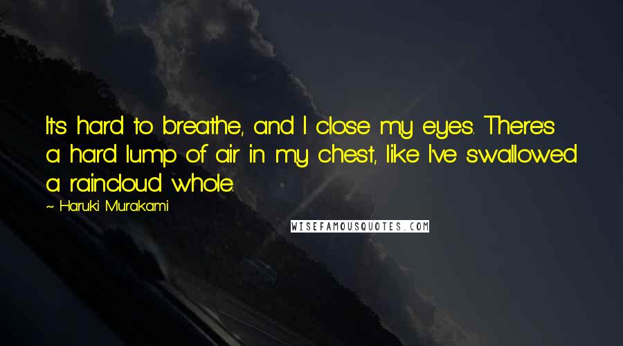 Haruki Murakami Quotes: It's hard to breathe, and I close my eyes. There's a hard lump of air in my chest, like I've swallowed a raincloud whole.