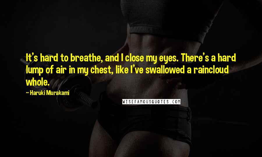 Haruki Murakami Quotes: It's hard to breathe, and I close my eyes. There's a hard lump of air in my chest, like I've swallowed a raincloud whole.