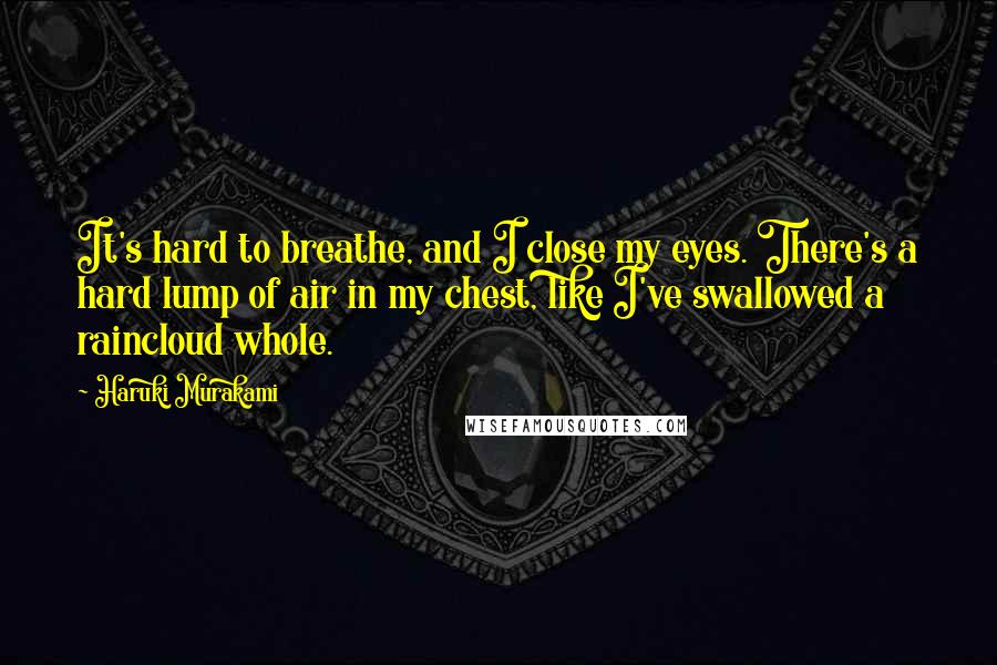 Haruki Murakami Quotes: It's hard to breathe, and I close my eyes. There's a hard lump of air in my chest, like I've swallowed a raincloud whole.