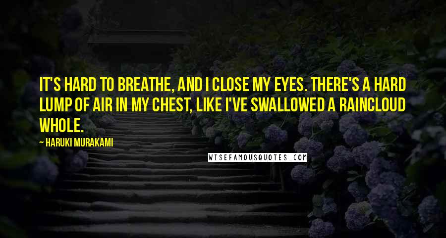 Haruki Murakami Quotes: It's hard to breathe, and I close my eyes. There's a hard lump of air in my chest, like I've swallowed a raincloud whole.