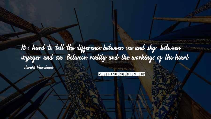 Haruki Murakami Quotes: It's hard to tell the difference between sea and sky, between voyager and sea. Between reality and the workings of the heart.