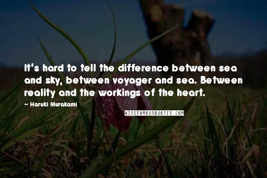 Haruki Murakami Quotes: It's hard to tell the difference between sea and sky, between voyager and sea. Between reality and the workings of the heart.