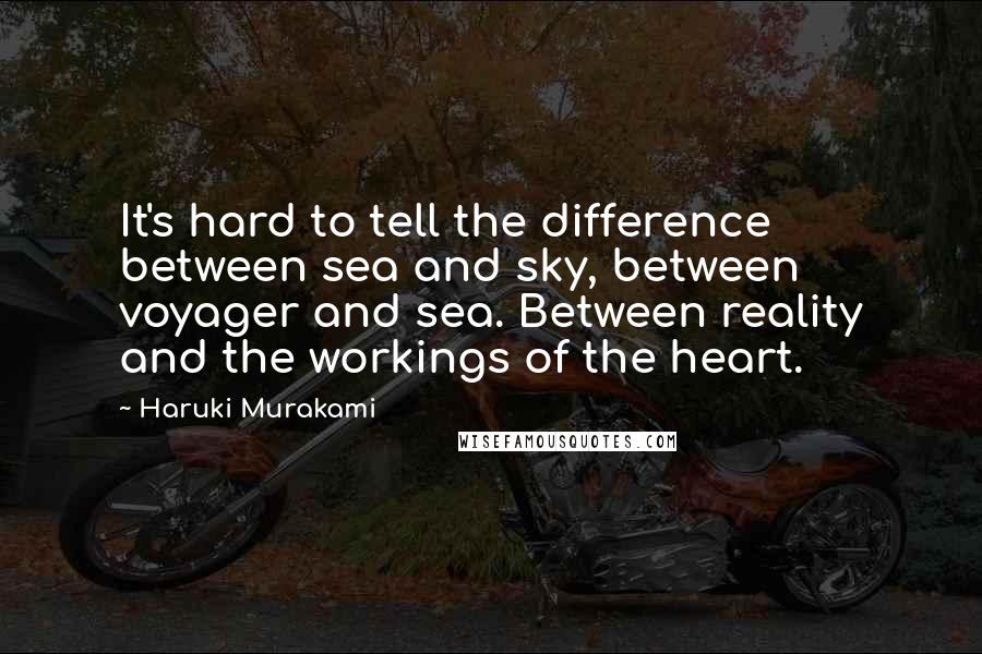 Haruki Murakami Quotes: It's hard to tell the difference between sea and sky, between voyager and sea. Between reality and the workings of the heart.