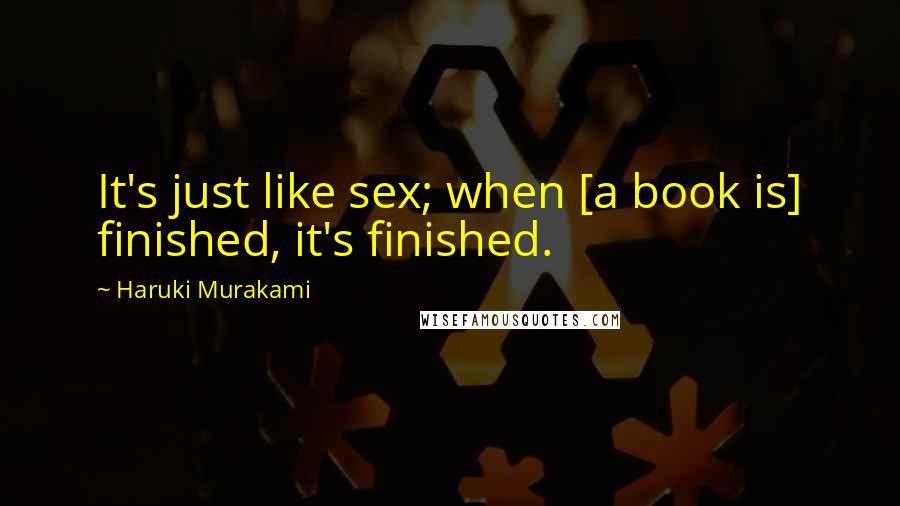 Haruki Murakami Quotes: It's just like sex; when [a book is] finished, it's finished.