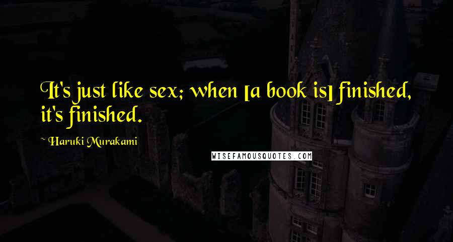 Haruki Murakami Quotes: It's just like sex; when [a book is] finished, it's finished.