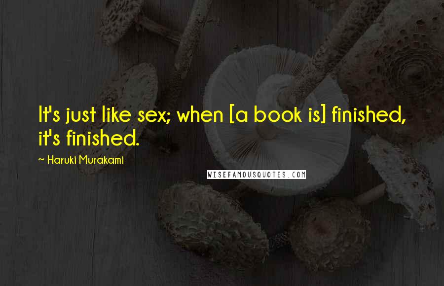 Haruki Murakami Quotes: It's just like sex; when [a book is] finished, it's finished.