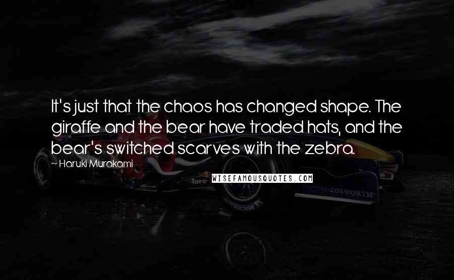 Haruki Murakami Quotes: It's just that the chaos has changed shape. The giraffe and the bear have traded hats, and the bear's switched scarves with the zebra.