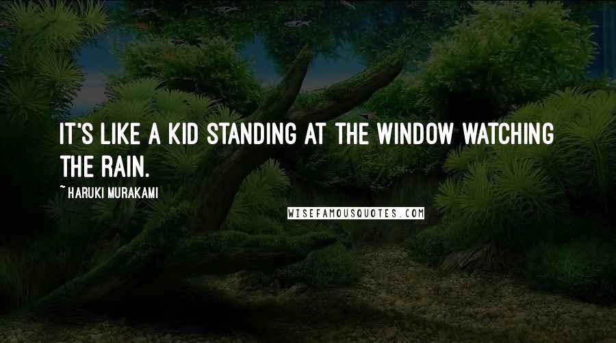 Haruki Murakami Quotes: It's like a kid standing at the window watching the rain.