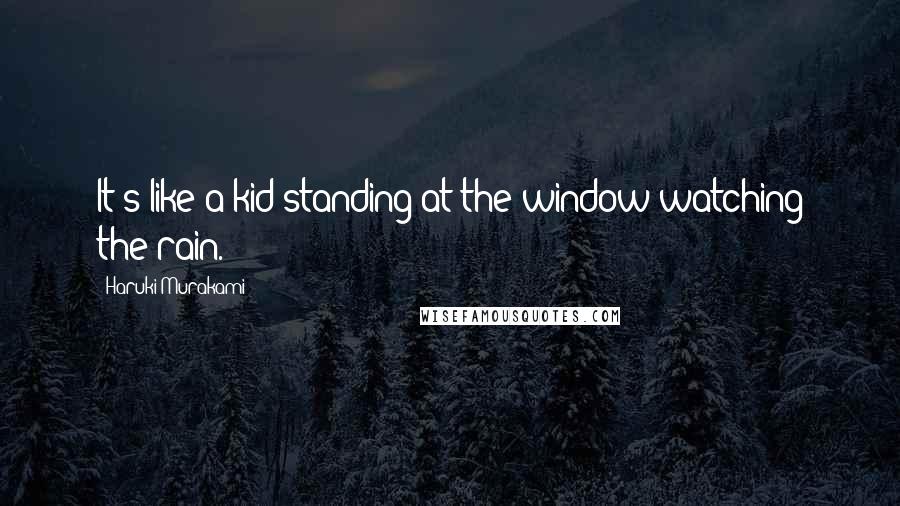 Haruki Murakami Quotes: It's like a kid standing at the window watching the rain.