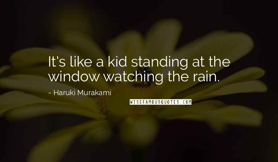 Haruki Murakami Quotes: It's like a kid standing at the window watching the rain.