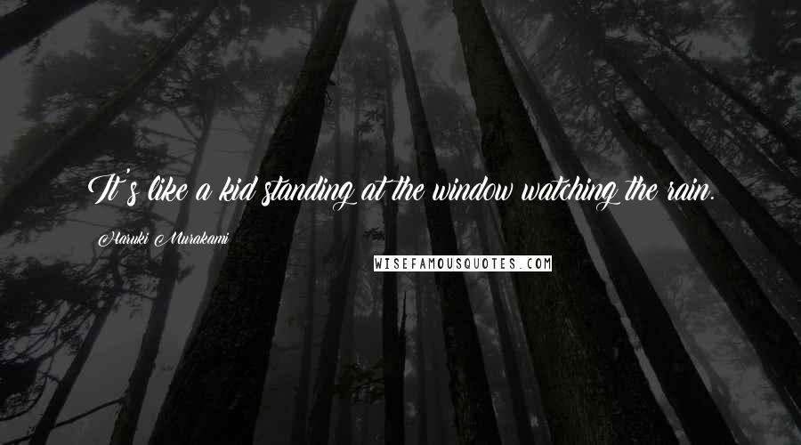 Haruki Murakami Quotes: It's like a kid standing at the window watching the rain.