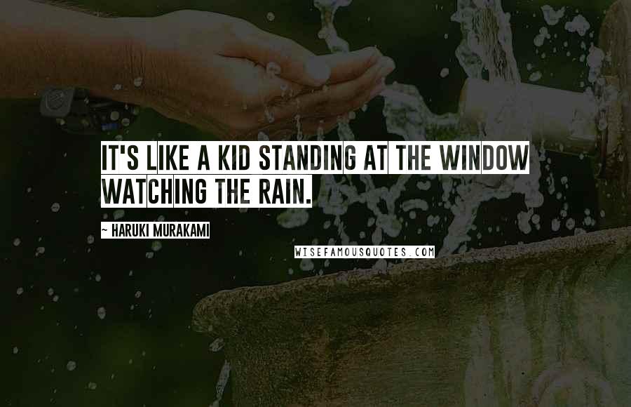 Haruki Murakami Quotes: It's like a kid standing at the window watching the rain.