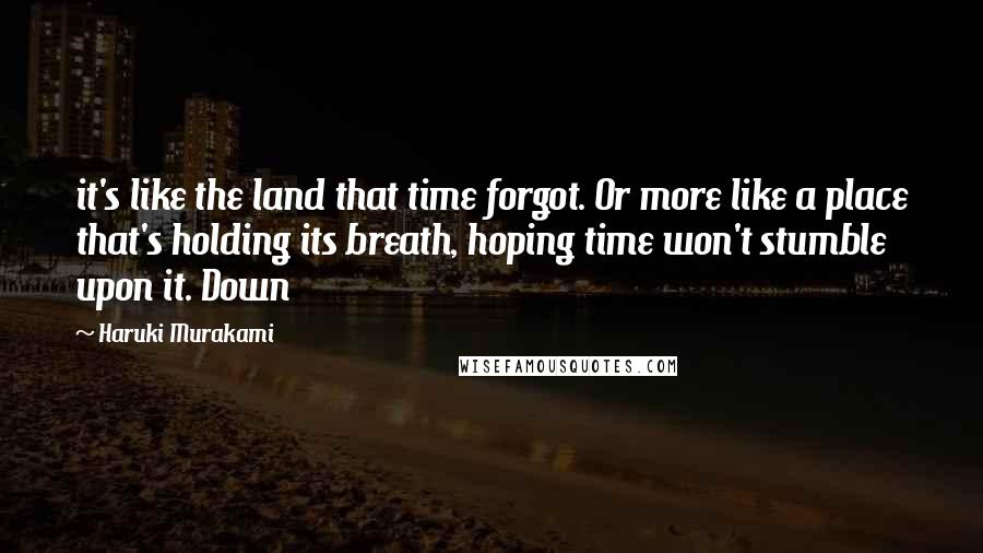 Haruki Murakami Quotes: it's like the land that time forgot. Or more like a place that's holding its breath, hoping time won't stumble upon it. Down