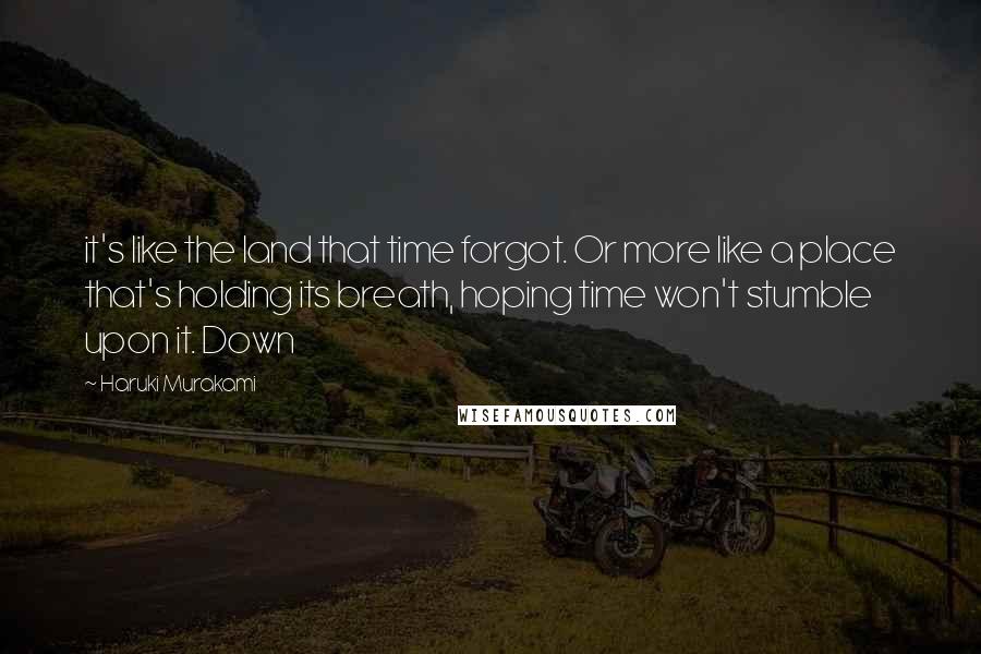 Haruki Murakami Quotes: it's like the land that time forgot. Or more like a place that's holding its breath, hoping time won't stumble upon it. Down