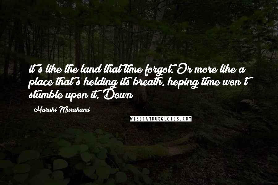 Haruki Murakami Quotes: it's like the land that time forgot. Or more like a place that's holding its breath, hoping time won't stumble upon it. Down
