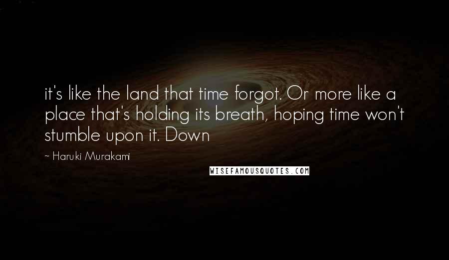 Haruki Murakami Quotes: it's like the land that time forgot. Or more like a place that's holding its breath, hoping time won't stumble upon it. Down