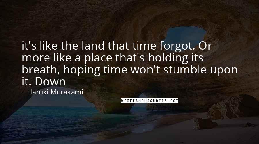Haruki Murakami Quotes: it's like the land that time forgot. Or more like a place that's holding its breath, hoping time won't stumble upon it. Down