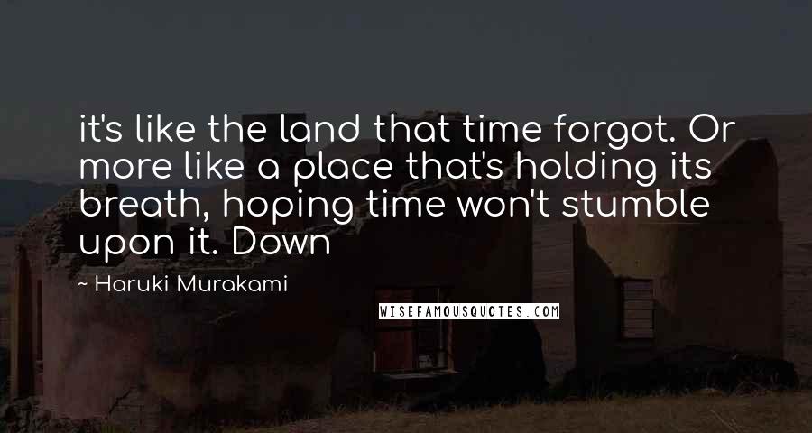 Haruki Murakami Quotes: it's like the land that time forgot. Or more like a place that's holding its breath, hoping time won't stumble upon it. Down