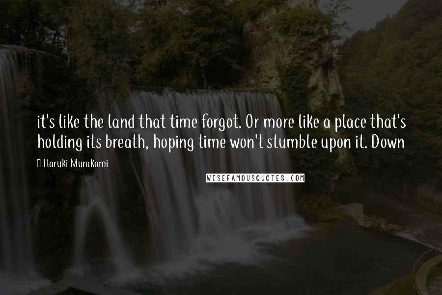 Haruki Murakami Quotes: it's like the land that time forgot. Or more like a place that's holding its breath, hoping time won't stumble upon it. Down