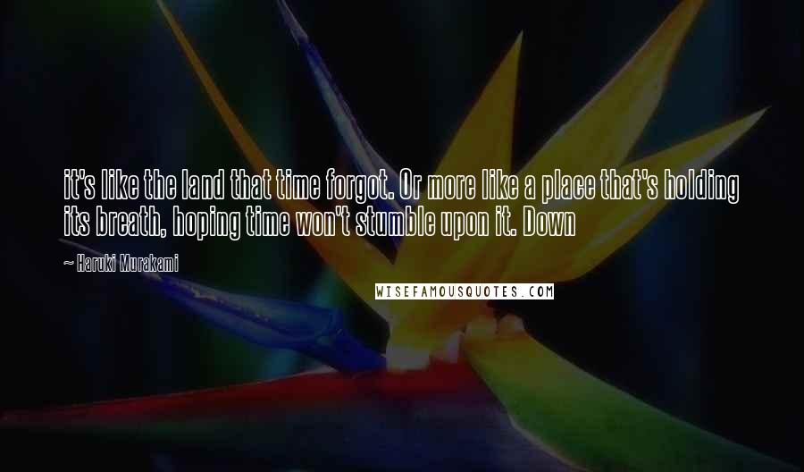 Haruki Murakami Quotes: it's like the land that time forgot. Or more like a place that's holding its breath, hoping time won't stumble upon it. Down